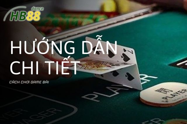 Hướng dẫn chi tiết cách chơi game bài