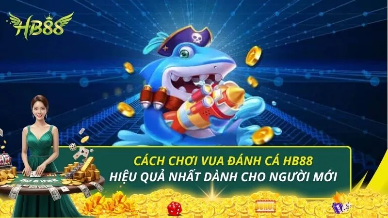 Cách Chơi Vua Đánh Cá HB88 Hiệu Quả Nhất Cho Người Mới